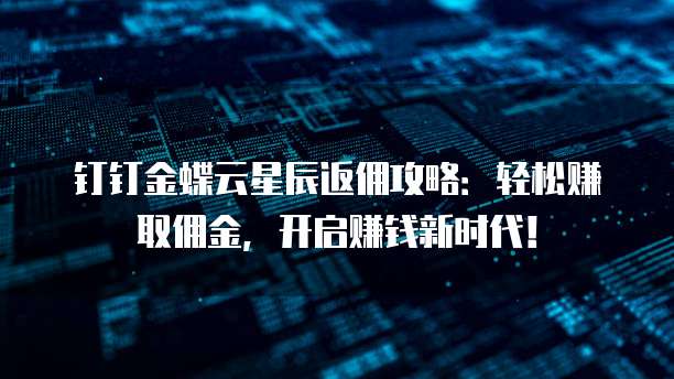 钉钉金蝶云星辰返佣攻略:轻松赚取佣金,开启赚钱新时代!