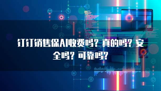 钉钉销售保AI收费吗?真的吗?安全吗?可靠吗?