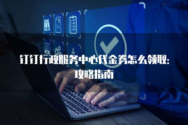 钉钉行政服务中心代金券怎么领取:攻略指南