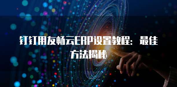 钉钉用友畅云ERP设置教程:最佳方法揭秘