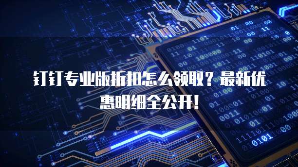 钉钉专业版折扣怎么领取?最新优惠明细全公开!