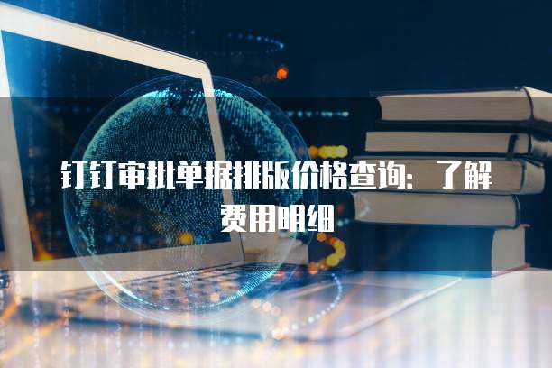 钉钉审批单据排版价格查询:了解费用明细