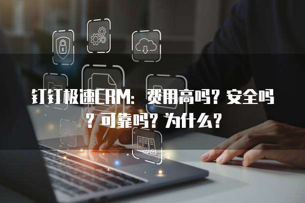 钉钉极速CRM：费用高吗？安全吗？可靠吗？为什么？