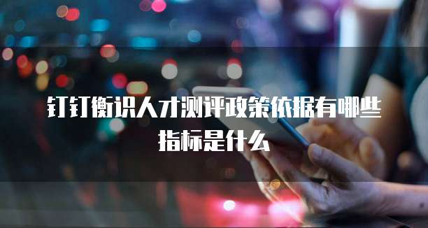 钉钉衡识人才测评政策依据有哪些指标是什么