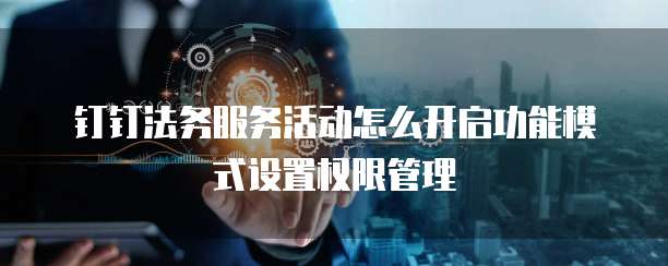 钉钉法务服务活动怎么开启功能模式设置权限管理