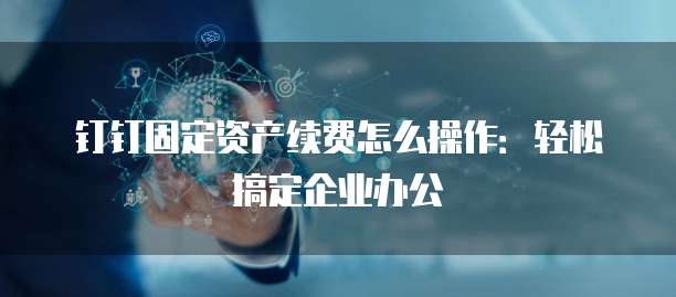 钉钉固定资产续费怎么操作:轻松搞定企业办公
