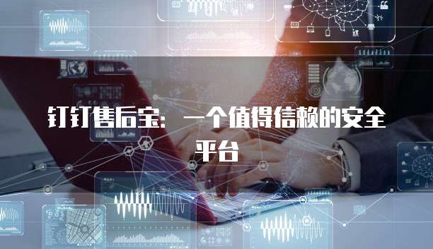 钉钉售后宝:一个值得信赖的安全平台