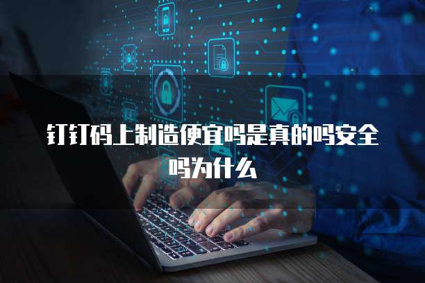 钉钉码上制造便宜吗是真的吗安全吗为什么