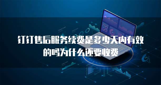 钉钉售后服务续费是多少天内有效的吗为什么还要收费
