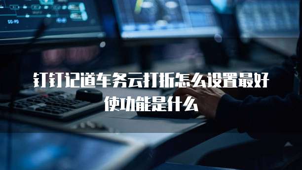 钉钉记道车务云打折怎么设置最好使功能是什么
