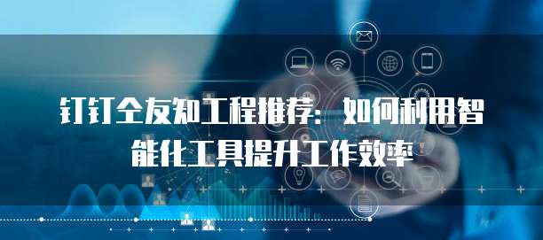 钉钉仝友知工程推荐:如何利用智能化工具提升工作效率