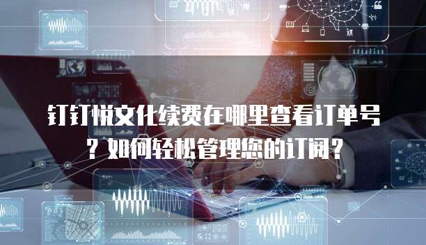 钉钉悦文化续费在哪里查看订单号?如何轻松管理您的订阅?