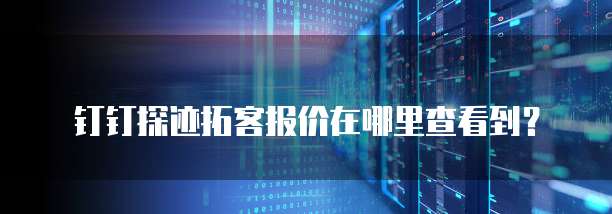 钉钉探迹拓客报价在哪里查看到?