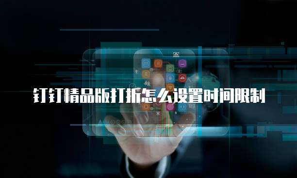 钉钉精品版打折怎么设置时间限制