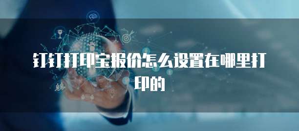 钉钉打印宝报价怎么设置在哪里打印的