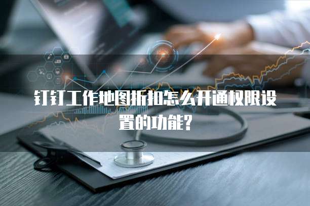 钉钉工作地图折扣怎么开通权限设置的功能?