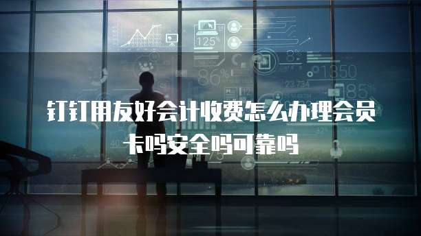 钉钉用友好会计收费怎么办理会员卡吗安全吗可靠吗