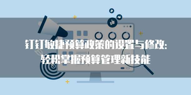 钉钉敏捷预算政策的设置与修改:轻松掌握预算管理新技能