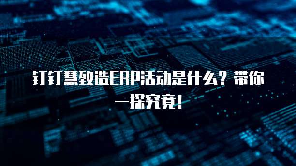 钉钉慧致造ERP活动是什么?带你一探究竟!
