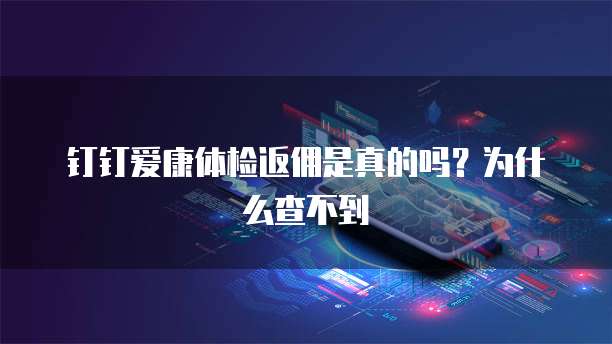 钉钉爱康体检返佣是真的吗?为什么查不到