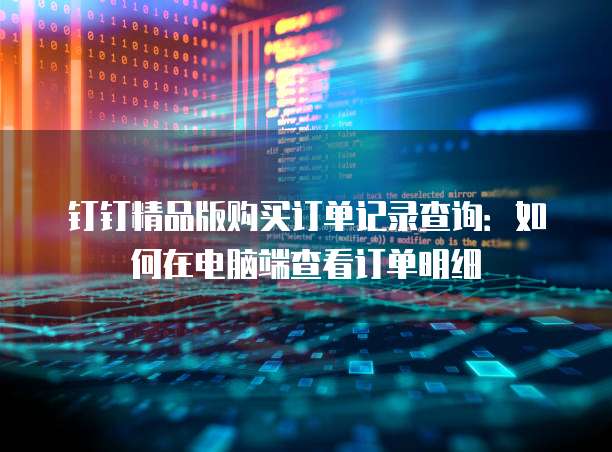 钉钉精品版购买订单记录查询：如何在电脑端查看订单明细