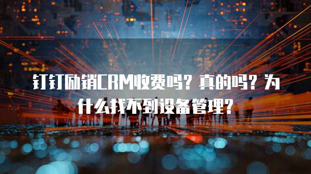 钉钉励销CRM收费吗?真的吗?为什么找不到设备管理?