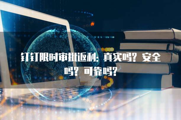 钉钉限时审批返利: 真实吗? 安全吗? 可靠吗?