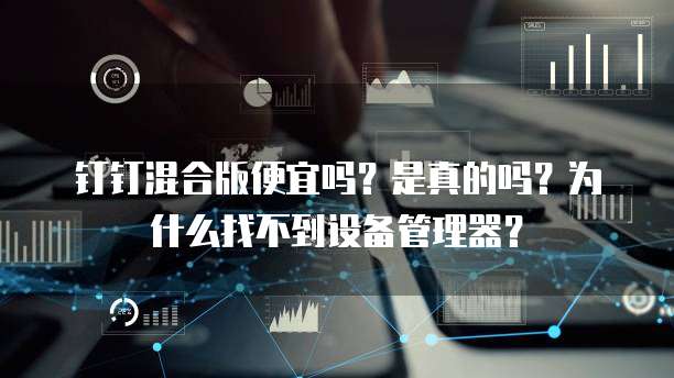 钉钉混合版便宜吗?是真的吗?为什么找不到设备管理器?