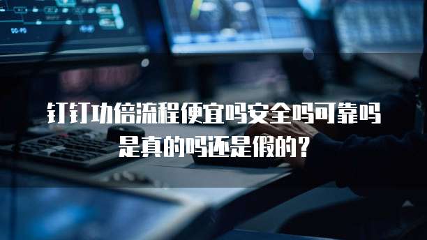 钉钉功倍流程便宜吗安全吗可靠吗是真的吗还是假的?