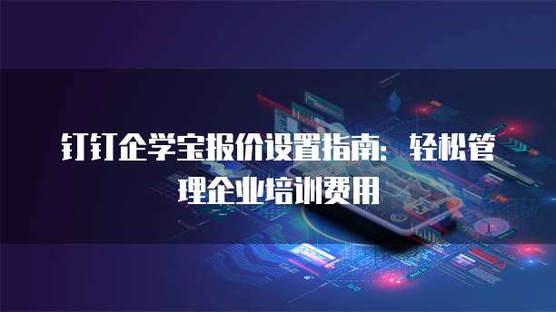钉钉企学宝报价设置指南:轻松管理企业培训费用