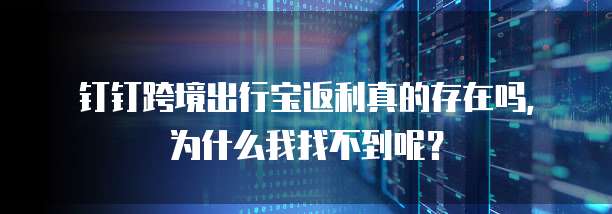 钉钉跨境出行宝返利真的存在吗,为什么我找不到呢?
