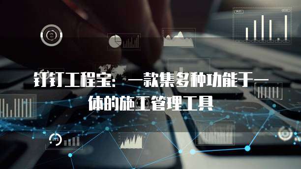 钉钉工程宝:一款集多种功能于一体的施工管理工具