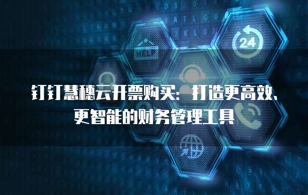 钉钉慧穗云开票购买:打造更高效、更智能的财务管理工具