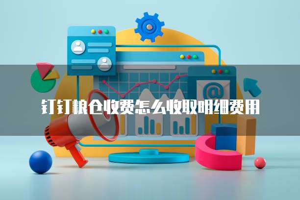钉钉粮仓收费怎么收取明细费用