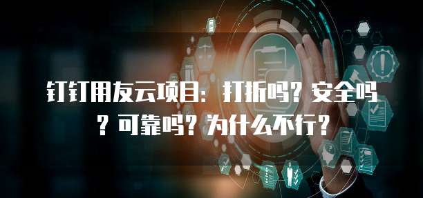 钉钉用友云项目:打折吗?安全吗?可靠吗?为什么不行?