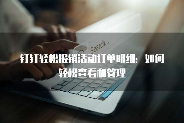 钉钉轻松报销活动订单明细:如何轻松查看和管理
