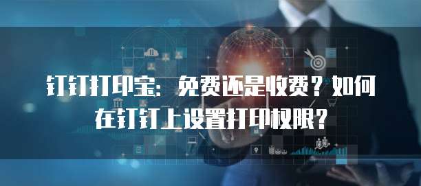 钉钉打印宝:免费还是收费?如何在钉钉上设置打印权限?