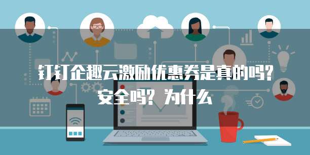 钉钉企趣云激励优惠券是真的吗? 安全吗? 为什么