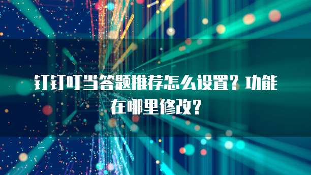 钉钉叮当答题推荐怎么设置?功能在哪里修改?
