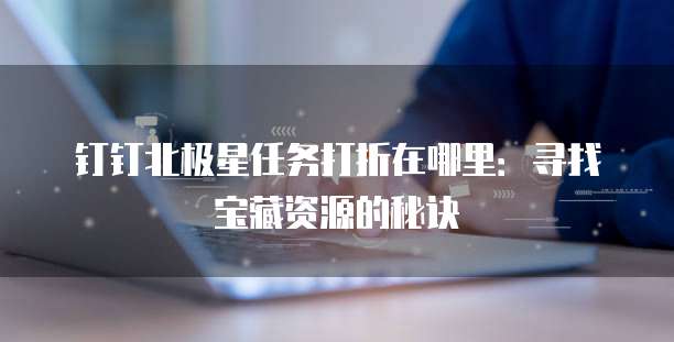钉钉北极星任务打折在哪里：寻找宝藏资源的秘诀