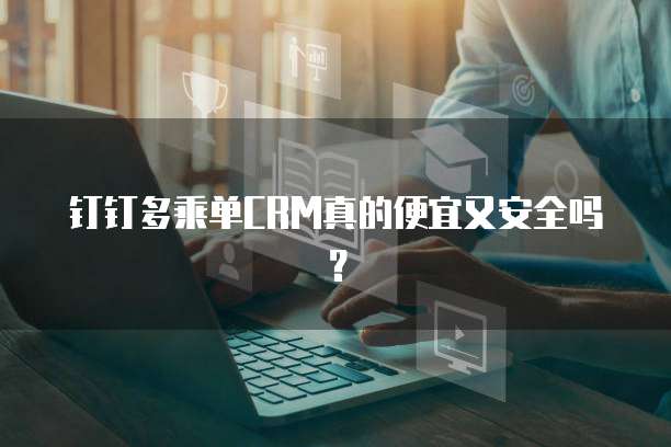 钉钉多乘单CRM真的便宜又安全吗?