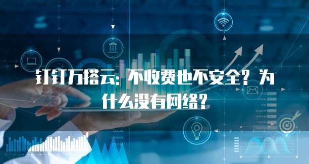 钉钉万搭云: 不收费也不安全? 为什么没有网络?