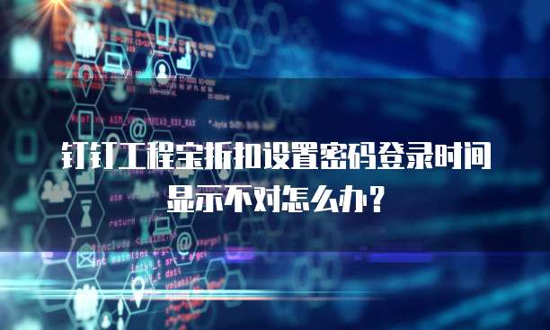 钉钉工程宝折扣设置密码登录时间显示不对怎么办?