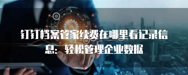 钉钉档案管家续费在哪里看记录信息:轻松管理企业数据