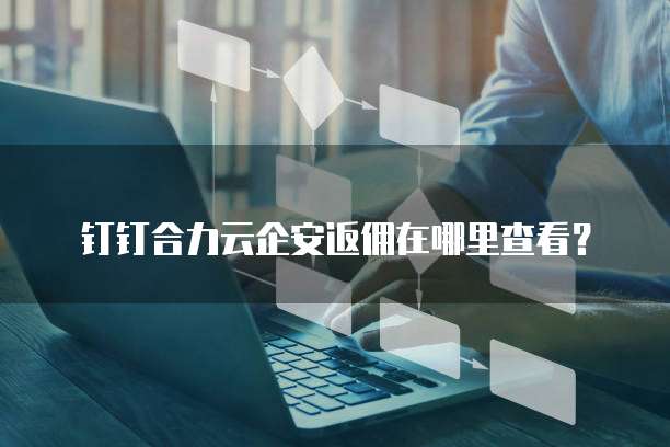 钉钉合力云企安返佣在哪里查看?