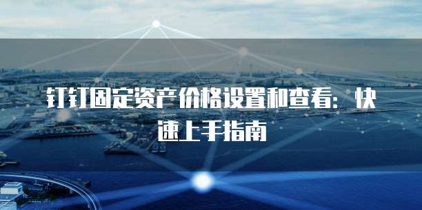 钉钉固定资产价格设置和查看:快速上手指南