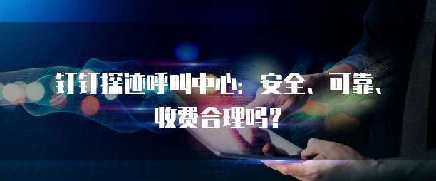 钉钉探迹呼叫中心:安全、可靠、收费合理吗?