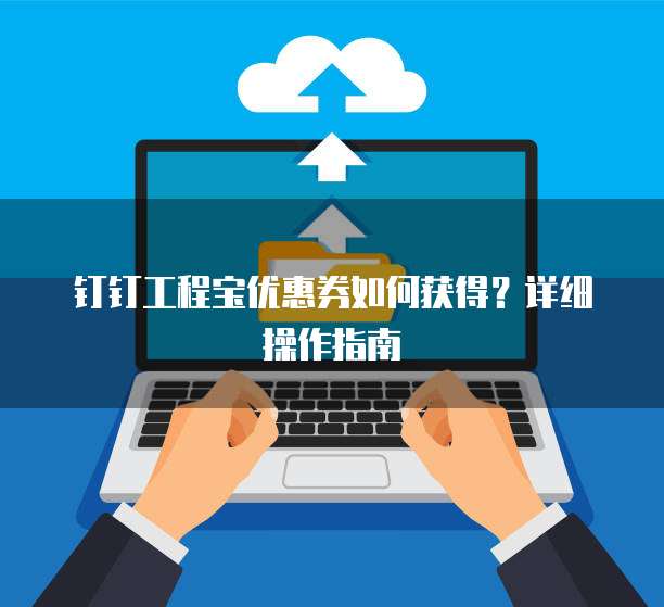 钉钉工程宝优惠券如何获得?详细操作指南
