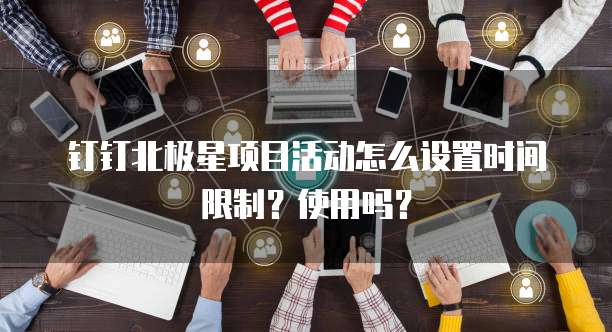 钉钉北极星项目活动怎么设置时间限制?使用吗?