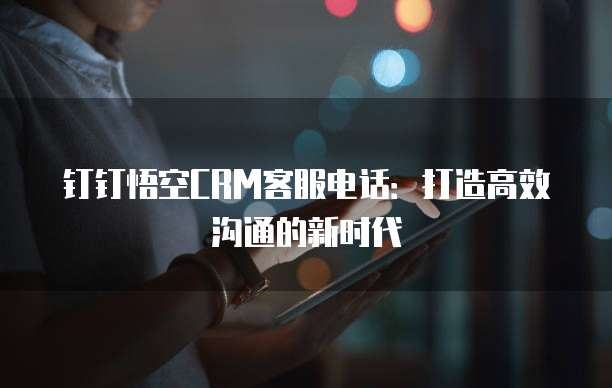 钉钉悟空CRM客服电话：打造高效沟通的新时代